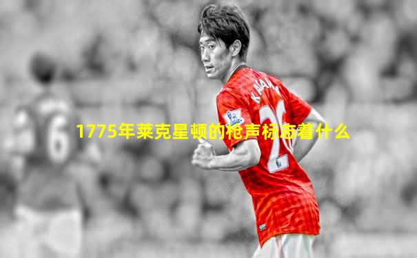 1775年莱克星顿的枪声标志着什么