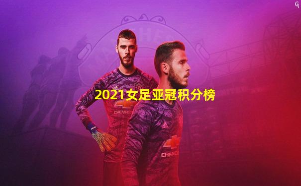 2021女足亚冠积分榜