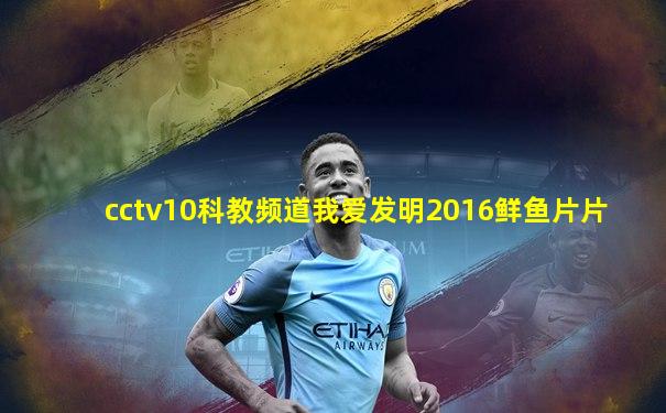 cctv10科教频道我爱发明2016鲜鱼片片