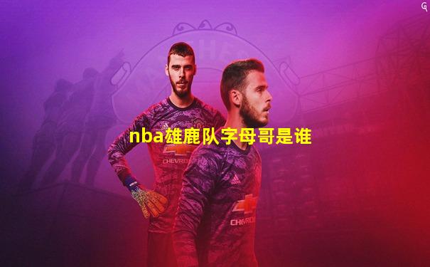 nba雄鹿队字母哥是谁