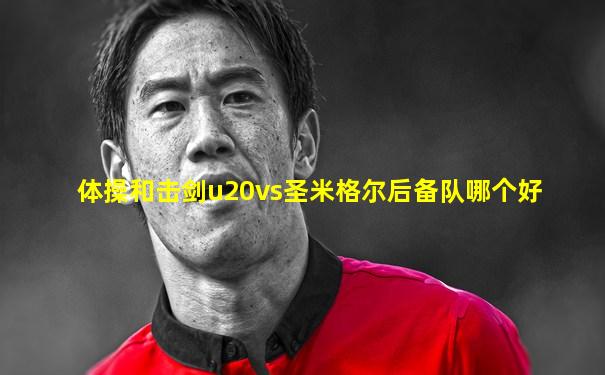 体操和击剑u20vs圣米格尔后备队哪个好