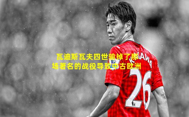 瓦迪斯瓦夫四世输掉了那场著名的战役导致中古欧洲