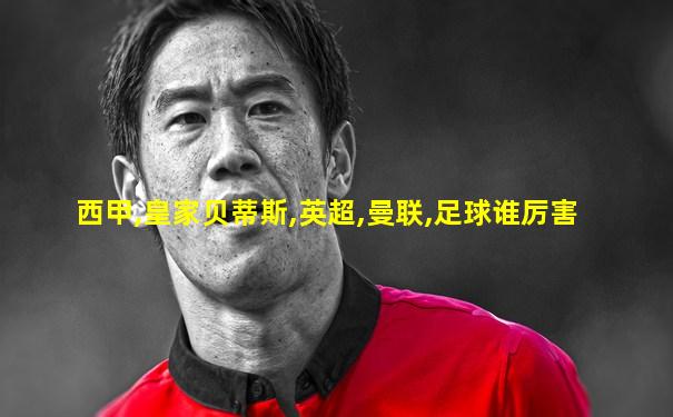 西甲,皇家贝蒂斯,英超,曼联,足球谁厉害